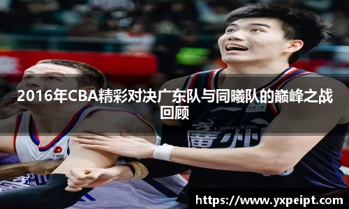 2016年CBA精彩对决广东队与同曦队的巅峰之战回顾
