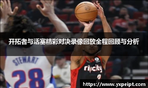 开拓者与活塞精彩对决录像回放全程回顾与分析